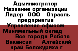 Администратор › Название организации ­ Лидер, ООО › Отрасль предприятия ­ Управление офисом › Минимальный оклад ­ 20 000 - Все города Работа » Вакансии   . Алтайский край,Белокуриха г.